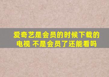 爱奇艺是会员的时候下载的电视 不是会员了还能看吗